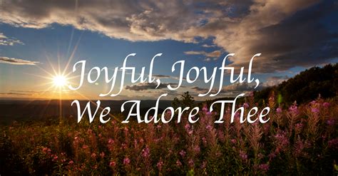 Joyful, Joyful, We Adore Thee. 1. Joyful, joyful, we adore Thee, God of glory, Lord of love; Hearts unfold like flowers before Thee, opening to the sun above. Melt the clouds …